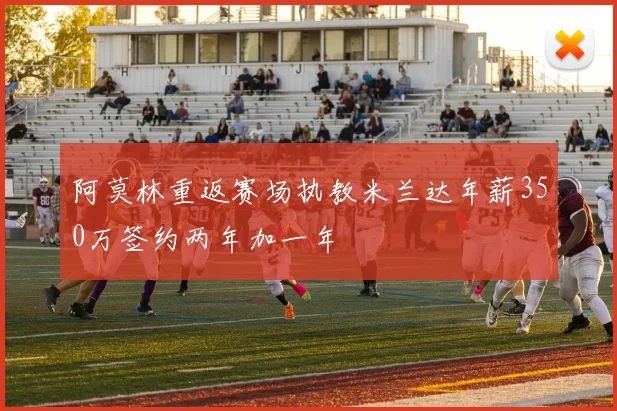 阿莫林重返赛场执教米兰达年薪350万签约两年加一年
