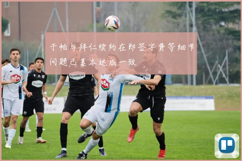于帕与拜仁续约在即签字费等细节问题已基本达成一致