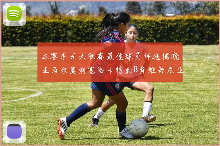 本赛季五大联赛最佳球员评选揭晓亚马尔奥利塞洛卡特利B费维蒂尼亚入围