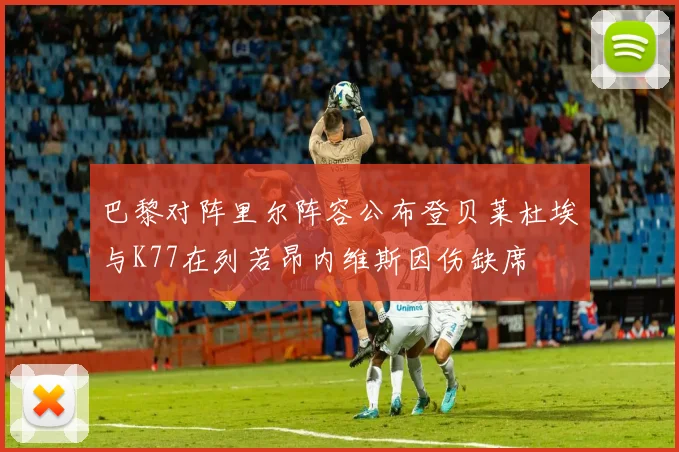 巴黎对阵里尔阵容公布登贝莱杜埃与K77在列若昂内维斯因伤缺席