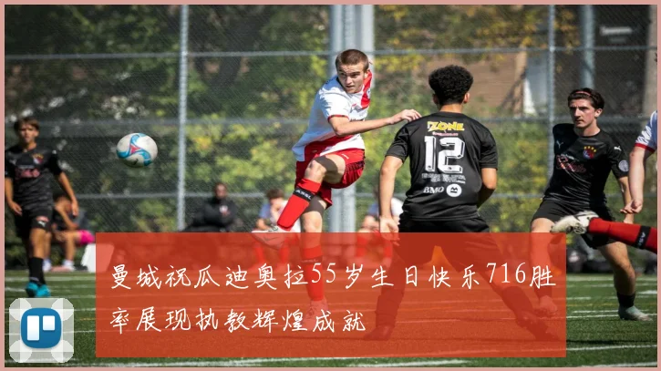 曼城祝瓜迪奥拉55岁生日快乐716胜率展现执教辉煌成就