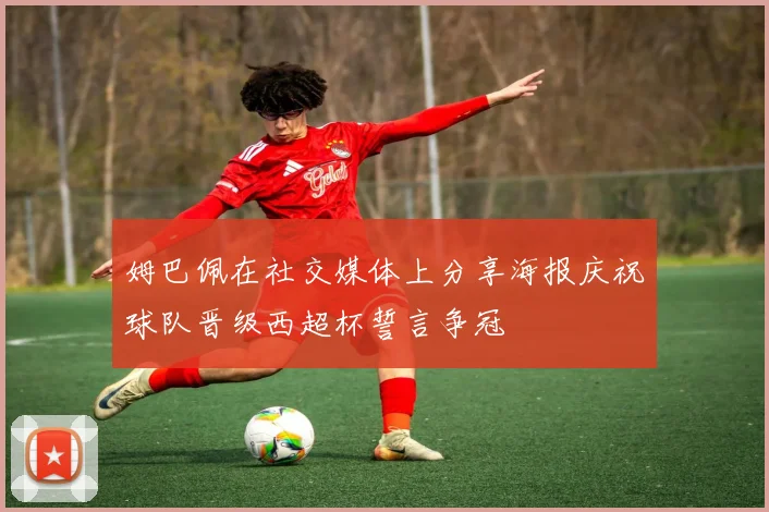 姆巴佩在社交媒体上分享海报庆祝球队晋级西超杯誓言争冠