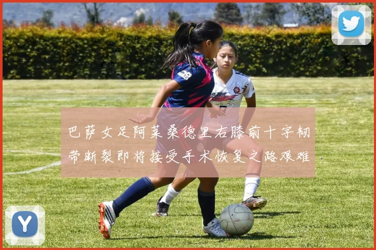 巴萨女足阿莱桑德里右膝前十字韧带断裂即将接受手术恢复之路艰难
