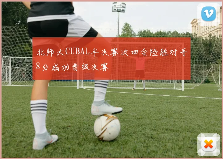 北师大CUBAL半决赛次回合险胜对手8分成功晋级决赛
