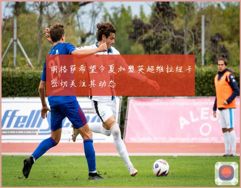 明格萨希望今夏加盟英超维拉纽卡密切关注其动态