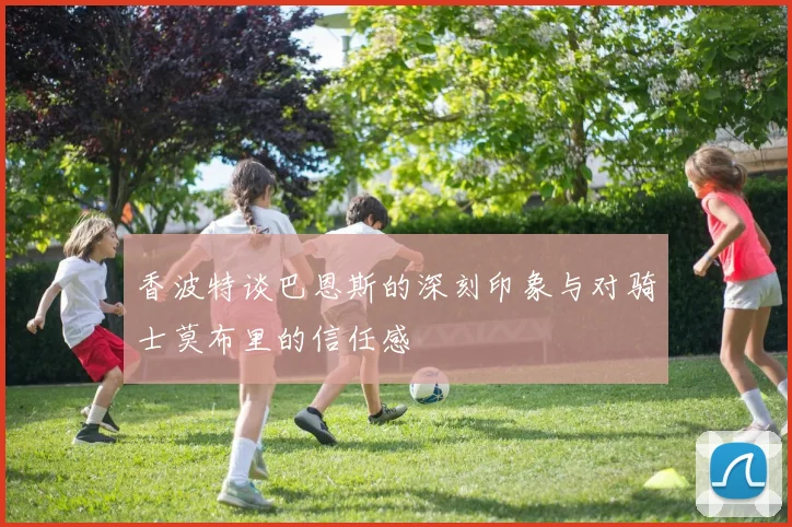 香波特谈巴恩斯的深刻印象与对骑士莫布里的信任感