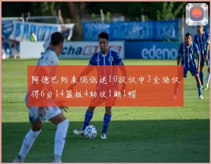 阿德巴约表现低迷10投仅中3全场仅得6分14篮板4助攻1断1帽
