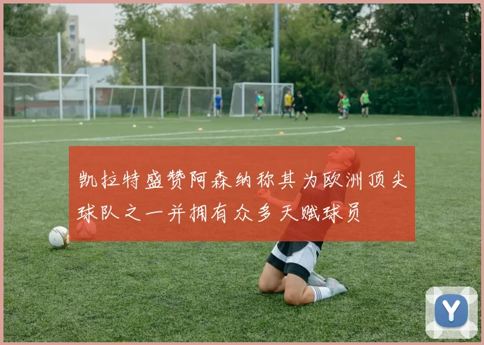 凯拉特盛赞阿森纳称其为欧洲顶尖球队之一并拥有众多天赋球员