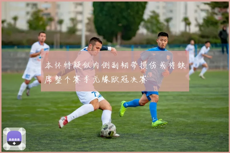 本怀特疑似内侧副韧带损伤或将缺席整个赛季无缘欧冠决赛