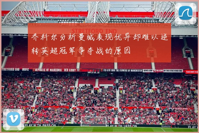 乔科尔分析曼城表现优异却难以逆转英超冠军争夺战的原因