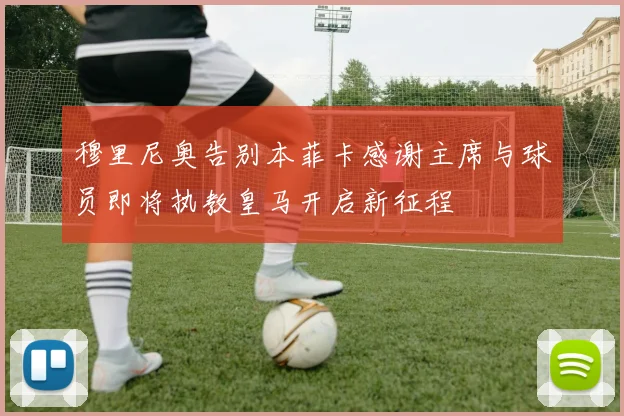 穆里尼奥告别本菲卡感谢主席与球员即将执教皇马开启新征程