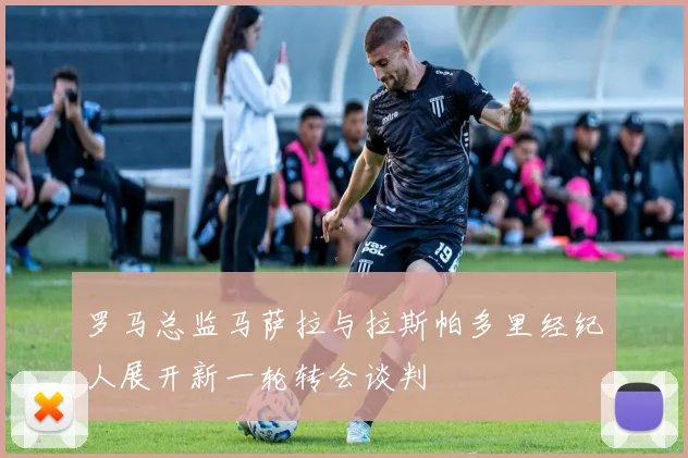 罗马总监马萨拉与拉斯帕多里经纪人展开新一轮转会谈判