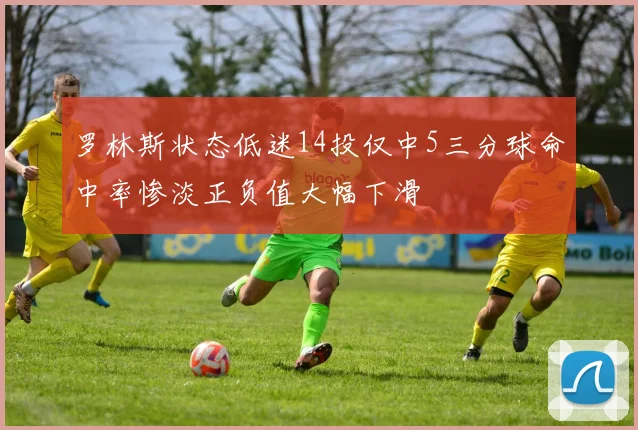 罗林斯状态低迷14投仅中5三分球命中率惨淡正负值大幅下滑