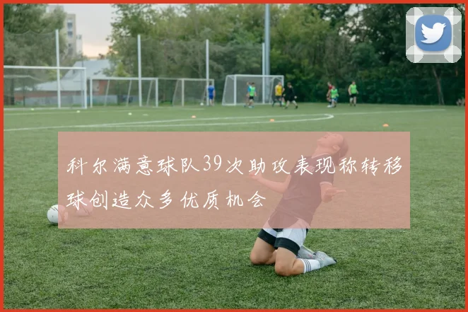 科尔满意球队39次助攻表现称转移球创造众多优质机会