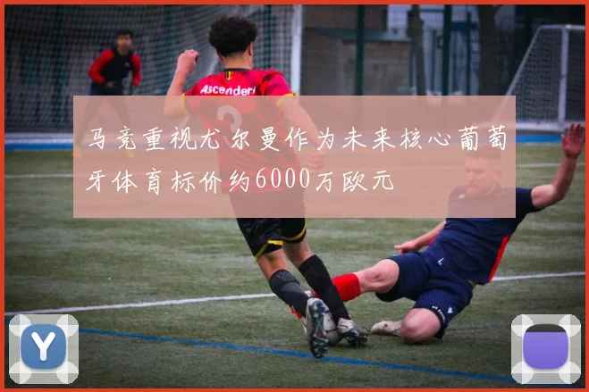 马竞重视尤尔曼作为未来核心葡萄牙体育标价约6000万欧元