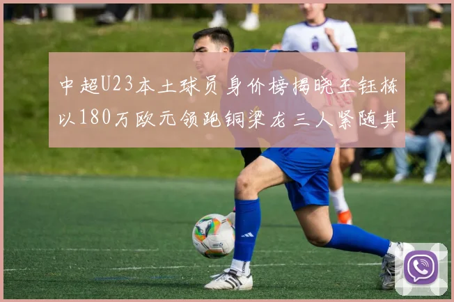 中超U23本土球员身价榜揭晓王钰栋以180万欧元领跑铜梁龙三人紧随其后