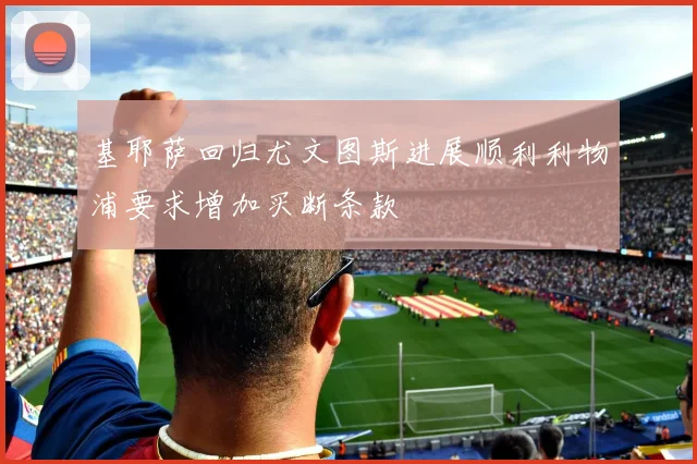 基耶萨回归尤文图斯进展顺利利物浦要求增加买断条款