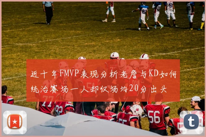 近十年FMVP表现分析老詹与KD如何统治赛场一人却仅场均20分出头
