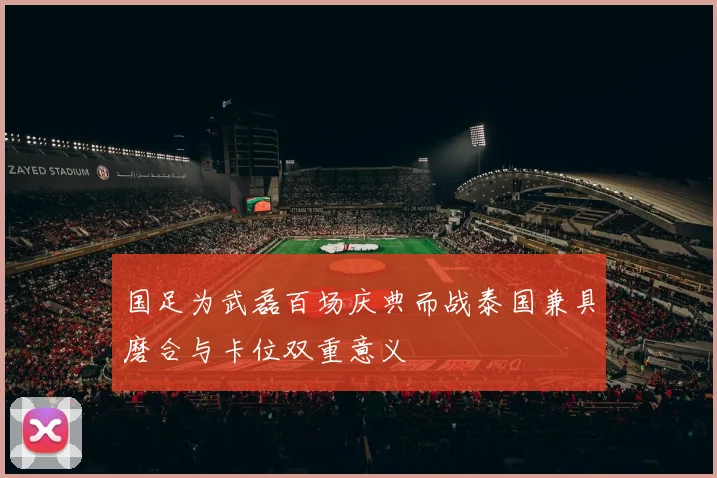 国足为武磊百场庆典而战泰国兼具磨合与卡位双重意义