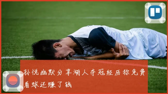 孙悦幽默分享湖人夺冠经历称免费看球还赚了钱