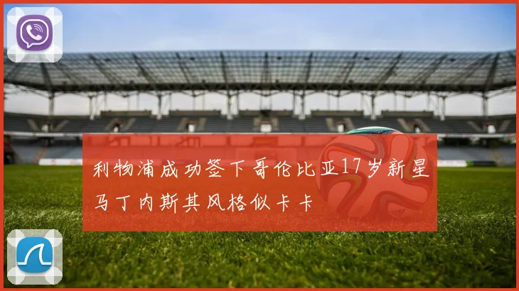 利物浦成功签下哥伦比亚17岁新星马丁内斯其风格似卡卡