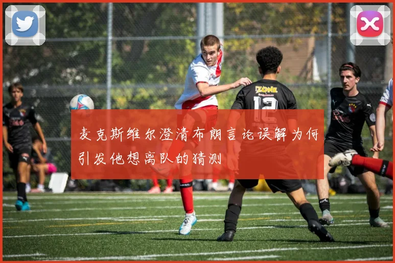 麦克斯维尔澄清布朗言论误解为何引发他想离队的猜测