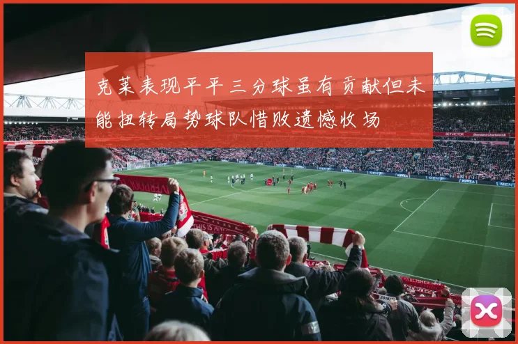 克莱表现平平三分球虽有贡献但未能扭转局势球队惜败遗憾收场
