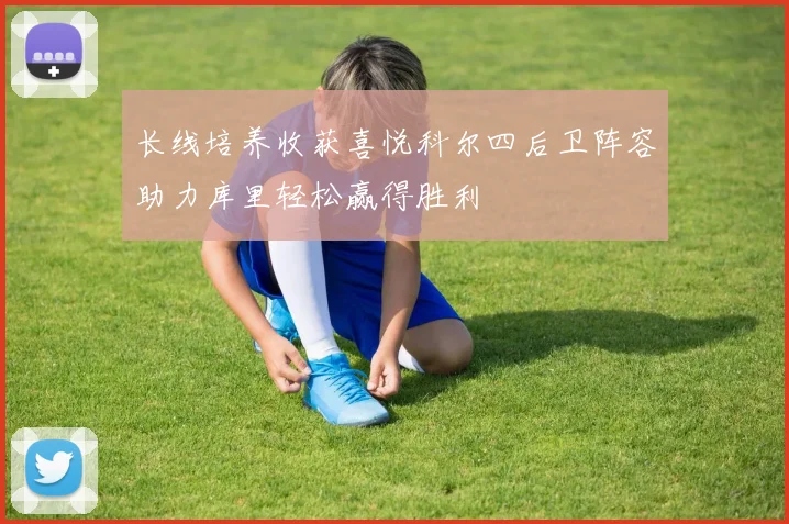 长线培养收获喜悦科尔四后卫阵容助力库里轻松赢得胜利