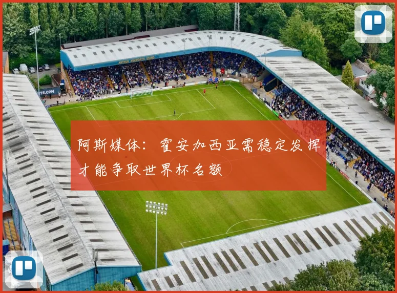 阿斯媒体：霍安加西亚需稳定发挥才能争取世界杯名额