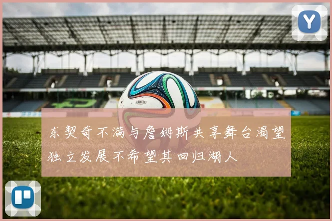 东契奇不满与詹姆斯共享舞台渴望独立发展不希望其回归湖人