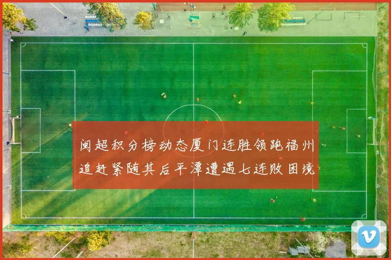 闽超积分榜动态厦门连胜领跑福州追赶紧随其后平潭遭遇七连败困境