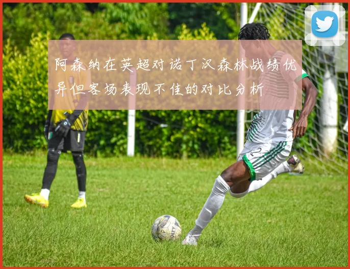 阿森纳在英超对诺丁汉森林战绩优异但客场表现不佳的对比分析