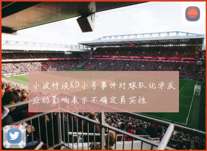 小波特谈KD小号事件对球队化学反应的影响表示不确定真实性