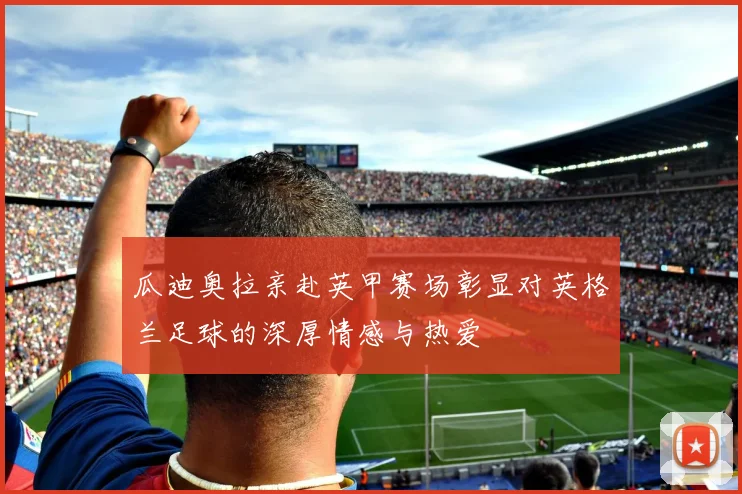 瓜迪奥拉亲赴英甲赛场彰显对英格兰足球的深厚情感与热爱